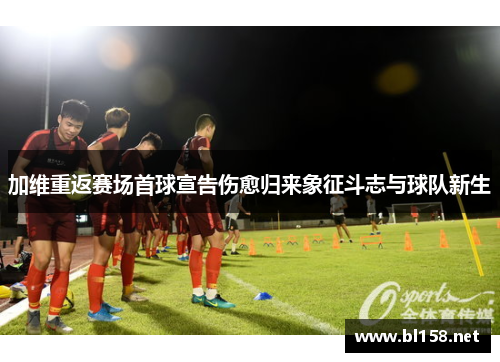 加维重返赛场首球宣告伤愈归来象征斗志与球队新生