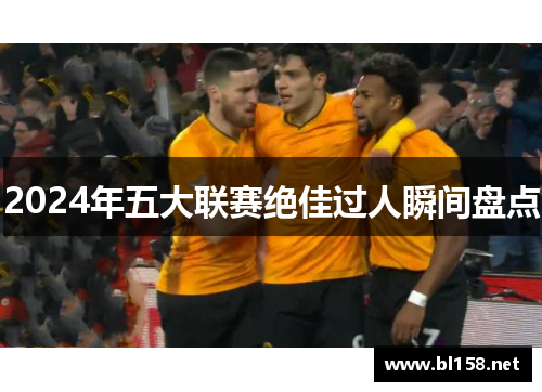 2024年五大联赛绝佳过人瞬间盘点