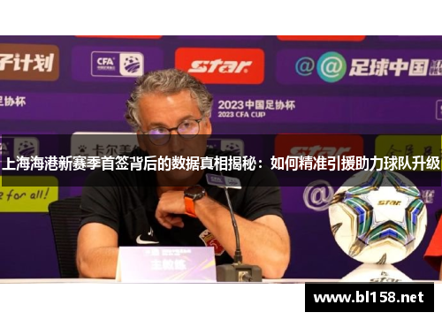 上海海港新赛季首签背后的数据真相揭秘：如何精准引援助力球队升级