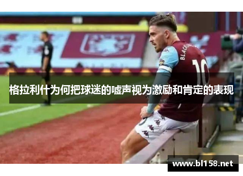 格拉利什为何把球迷的嘘声视为激励和肯定的表现