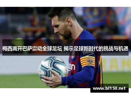 梅西离开巴萨震动全球足坛 揭示足球新时代的挑战与机遇