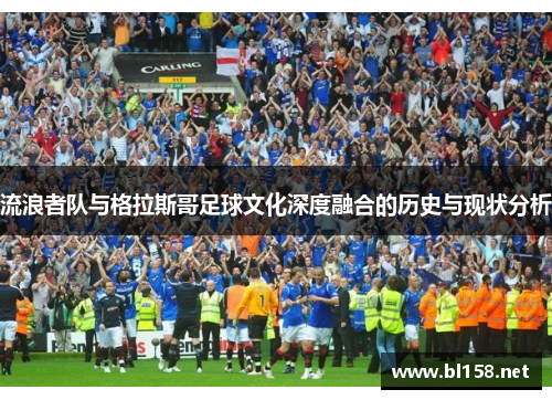 流浪者队与格拉斯哥足球文化深度融合的历史与现状分析