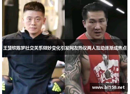 王楚钦陈梦社交关系微妙变化引发网友热议两人互动逐渐成焦点