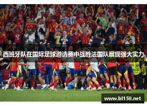 西班牙队在国际足球邀请赛中战胜法国队展现强大实力