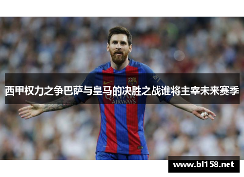 西甲权力之争巴萨与皇马的决胜之战谁将主宰未来赛季