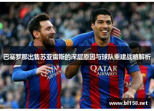 巴塞罗那出售苏亚雷斯的深层原因与球队重建战略解析