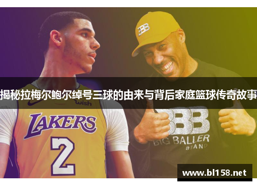 揭秘拉梅尔鲍尔绰号三球的由来与背后家庭篮球传奇故事