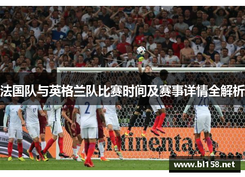 法国队与英格兰队比赛时间及赛事详情全解析