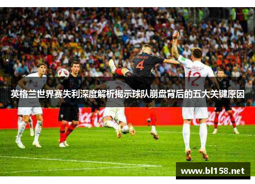 英格兰世界赛失利深度解析揭示球队崩盘背后的五大关键原因