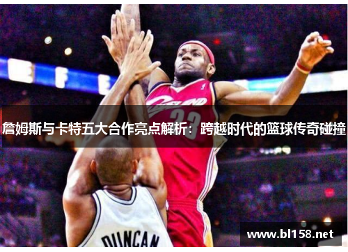詹姆斯与卡特五大合作亮点解析：跨越时代的篮球传奇碰撞