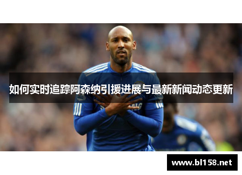 如何实时追踪阿森纳引援进展与最新新闻动态更新