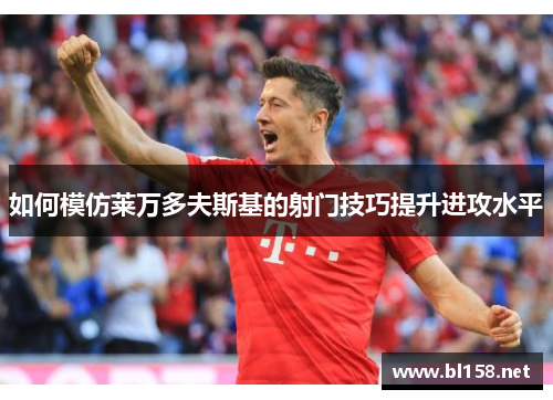 如何模仿莱万多夫斯基的射门技巧提升进攻水平