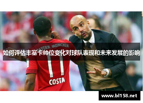 如何评估丰塞卡帅位变化对球队表现和未来发展的影响