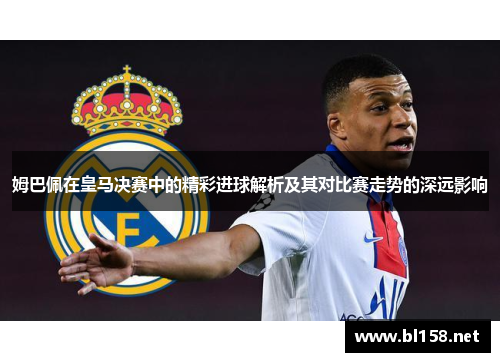 姆巴佩在皇马决赛中的精彩进球解析及其对比赛走势的深远影响