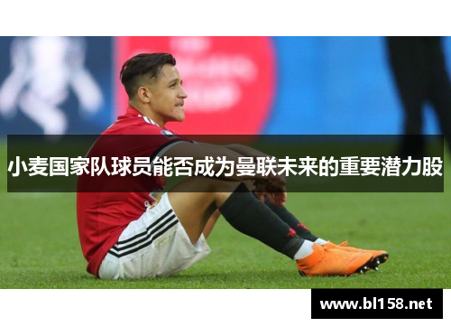 小麦国家队球员能否成为曼联未来的重要潜力股