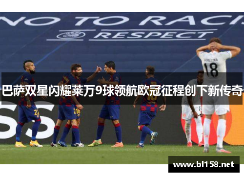 巴萨双星闪耀莱万9球领航欧冠征程创下新传奇
