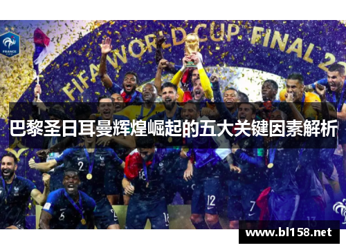 巴黎圣日耳曼辉煌崛起的五大关键因素解析 巴黎圣日耳曼辉煌崛起的五大关键因素解析